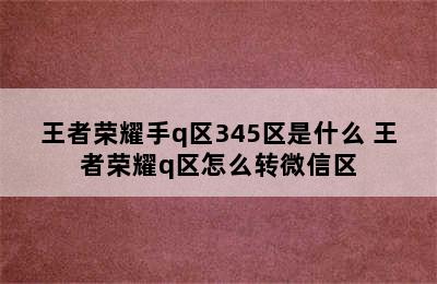 王者荣耀手q区345区是什么 王者荣耀q区怎么转微信区